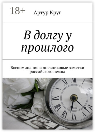 Артур Круг. В долгу у прошлого. Воспоминание и дневниковые заметки российского немца