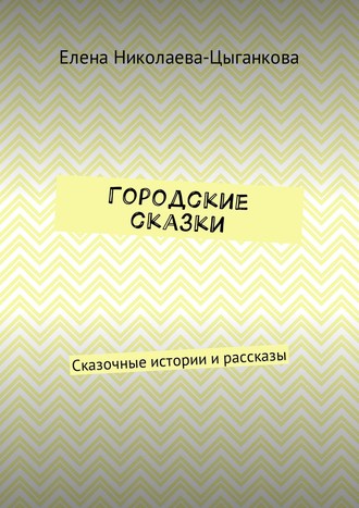 Елена Николаева-Цыганкова. Городские сказки. Сказочные истории и рассказы