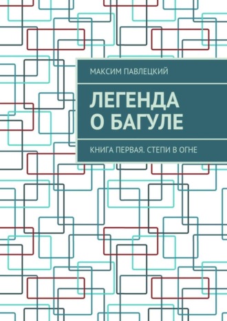 Максим Павлецкий. Легенда о Багуле. Книга первая. Степи в огне