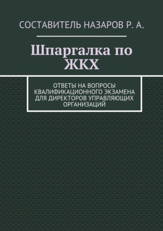 Руслан Назаров. Шпаргалка по ЖКХ. Ответы на вопросы квалификационного экзамена для директоров управляющих организаций