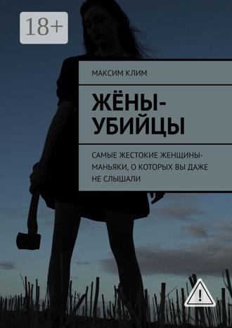 Максим Клим. Жёны-убийцы. Самые жестокие женщины-маньяки, о которых вы даже не слышали