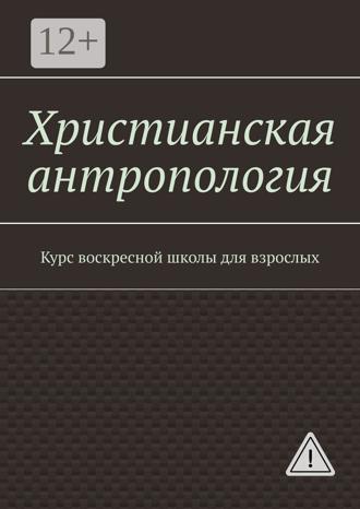 Обложка книги «Христианская антропология. Курс воскресной школы для взрослых»