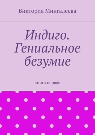 Виктория Мингалеева. Индиго. Гениальное безумие. Книга первая