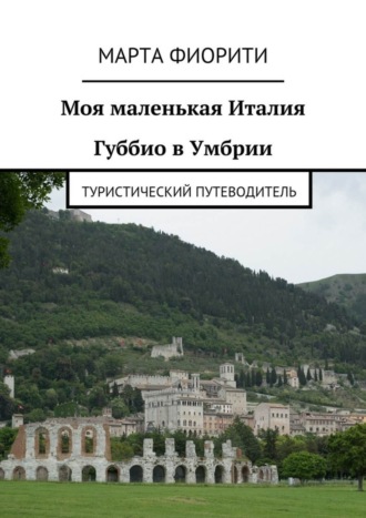 Марта Фиорити. Моя маленькая Италия. Губбио в Умбрии. Туристический путеводитель