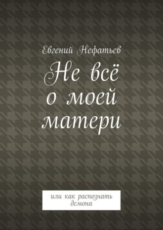 Евгений Владимирович Нефатьев. Не всё о моей матери. Или как распознать демона