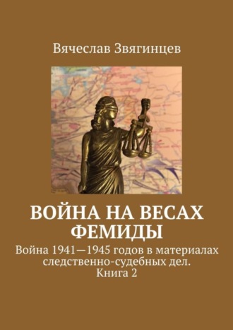 Вячеслав Звягинцев. Война на весах Фемиды. Война 1941—1945 гг. в материалах следственно-судебных дел. Книга 2