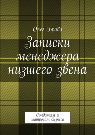 Олег Маргаритович Браво. Записки менеджера низшего звена. Солдатам и матросам бизнеса