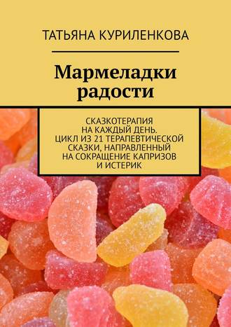 Обложка книги «Мармеладки радости. Сказкотерапия на каждый день. Цикл из 21 терапевтической сказки, направленный на сокращение капризов и истерик»