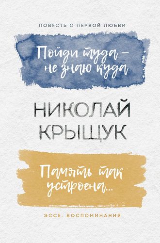 Николай Крыщук. Пойди туда – не знаю куда. Повесть о первой любви. Память так устроена… Эссе, воспоминания