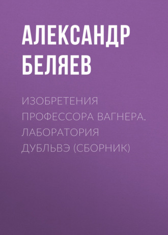 Обложка книги «Изобретения профессора Вагнера. Лаборатория Дубльвэ (сборник)»