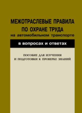 Группа авторов. Межотраслевые правила по охране труда на автомобильном транспорте в вопросах и ответах. Пособие для изучения и подготовки к проверке знаний