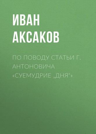 Иван Аксаков. По поводу статьи г. Антоновича «Суемудрие „Дня“»