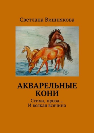 Светлана Викторовна Вишнякова. Акварельные кони. Стихи, проза… И всякая всячина