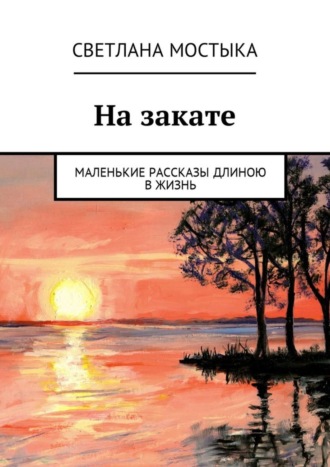 Светлана Мостыка. На закате. Маленькие рассказы длиною в жизнь