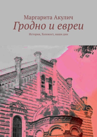 Маргарита Акулич. Гродно и евреи. История, Холокост, наши дни