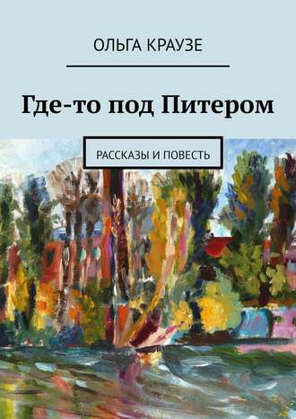 Ольга Краузе. Где-то под Питером. Рассказы и повесть