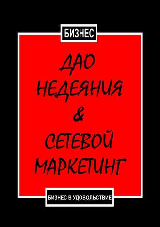 Бизнес. Дао недеяния & сетевой маркетинг. Бизнес в удовольствие