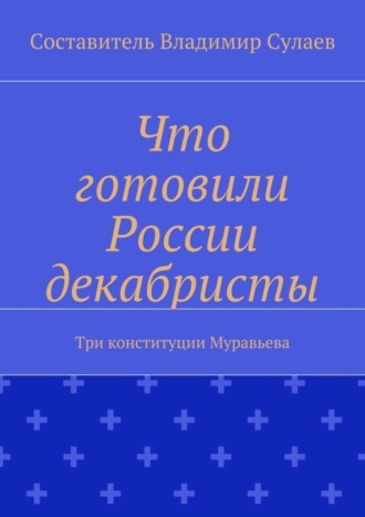 Обложка книги «Что готовили России декабристы. Три конституции Муравьева»