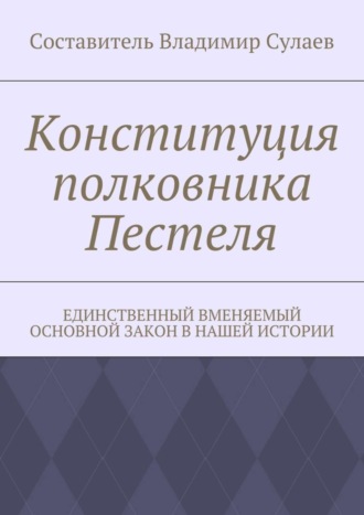 Владимир Валерьевич Сулаев. Конституция полковника Пестеля. Единственный вменяемый основной закон в нашей истории