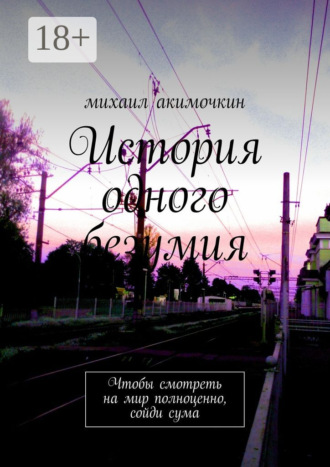 Обложка книги «История одного безумия. Чтобы смотреть на мир полноценно, сойди сума»