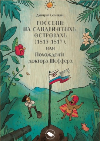 Обложка книги «Россiяне на Сандвичевыхъ островахъ (1815-1817), или Похожденiя доктора Шеффера. Документальная историко-авантюрная трагикомедия в четырёх актах»