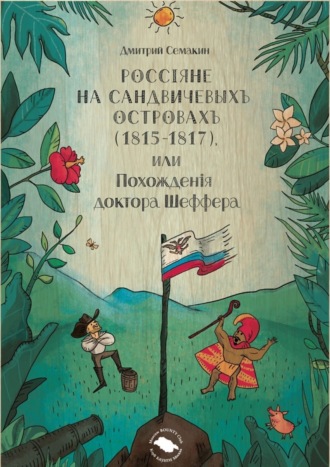 Дмитрий Семакин. Россiяне на Сандвичевыхъ островахъ (1815-1817), или Похожденiя доктора Шеффера. Документальная историко-авантюрная трагикомедия в четырёх актах