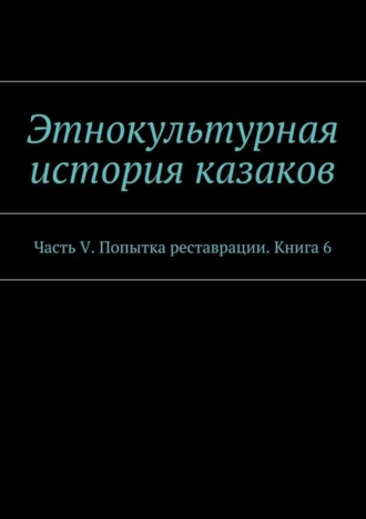 Обложка книги «Этнокультурная история казаков. Часть V. Попытка реставрации. Книга 6»