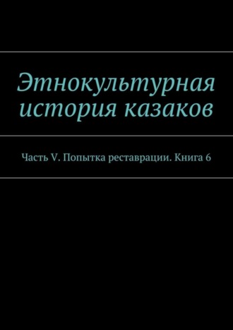 А. В. Дзиковицкий. Этнокультурная история казаков. Часть V. Попытка реставрации. Книга 6