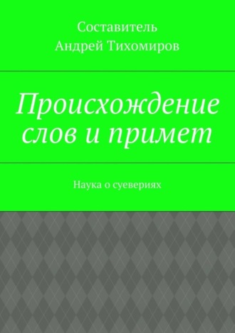 Андрей Евгеньевич Тихомиров. Происхождение слов и примет. Наука о суевериях