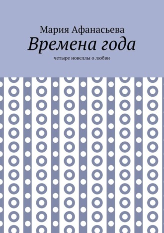 Мария Афанасьева. Времена года. Четыре новеллы о любви