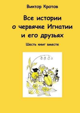 Обложка книги «Все истории о червячке Игнатии и его друзьях. Шесть книг вместе»