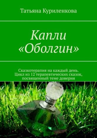 Татьяна Куриленкова. Капли «Оболгин». Сказкотерапия на каждый день. Цикл из 14 терапевтических сказок, посвященный теме доверия