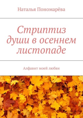 Наталья Николаевна Пономарёва. Стриптиз души в осеннем листопаде. Алфавит моей любви