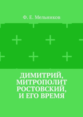 Федор Ефимович Мельников. Димитрий, митрополит Ростовский, и его время