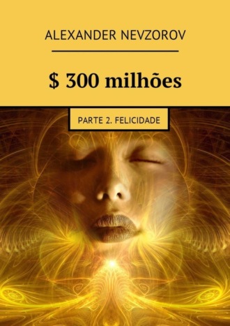 Обложка книги «$ 300 milhões. Parte 2. Felicidade»