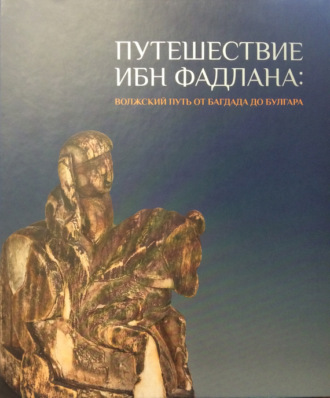 Обложка книги «Путешествие Ибн Фадлана. Волжский путь от Багдада до Булгара. Каталог выставки»