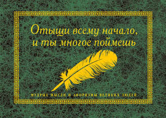 Обложка книги «Отыщи всему начало, и ты многое поймешь. Мудрые мысли и афоризмы великих людей»