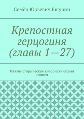 Семён Юрьевич Ешурин. Крепостная герцогиня (главы 1—27). Квазиисторическая юмористическая эпопея