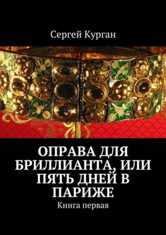 Сергей Курган. Оправа для бриллианта, или Пять дней в Париже. Книга первая