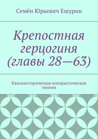 Семён Юрьевич Ешурин. Крепостная герцогиня (главы 28—63). Квазиисторическая юмористическая эпопея