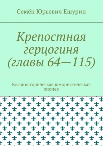 Семён Юрьевич Ешурин. Крепостная герцогиня (главы 64—115). Квазиисторическая юмористическая эпопея