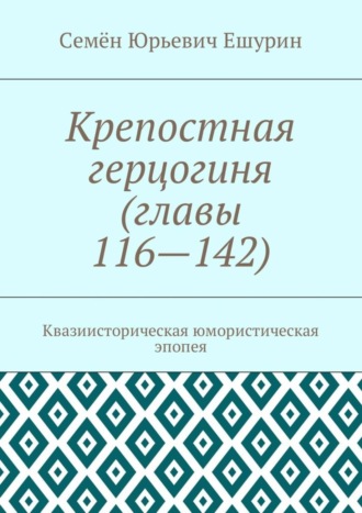 Семён Юрьевич Ешурин. Крепостная герцогиня (главы 116—142). Квазиисторическая юмористическая эпопея