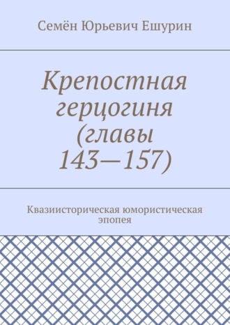 Семён Юрьевич Ешурин. Крепостная герцогиня (главы 143—157). Квазиисторическая юмористическая эпопея