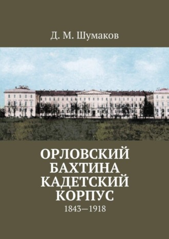 Д. М. Шумаков. Орловский Бахтина кадетский корпус. 1843—1918