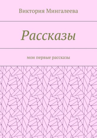 Виктория Мингалеева. Рассказы. Мои первые рассказы