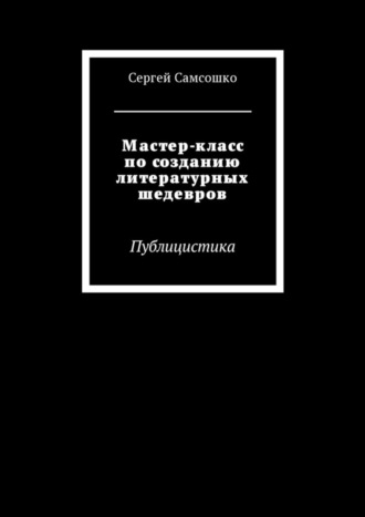 Сергей Самсошко. Мастер-класс по созданию литературных шедевров. Публицистика