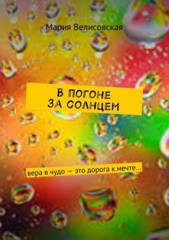 Обложка книги «В погоне за солнцем. Вера в чудо – это дорога к мечте…»