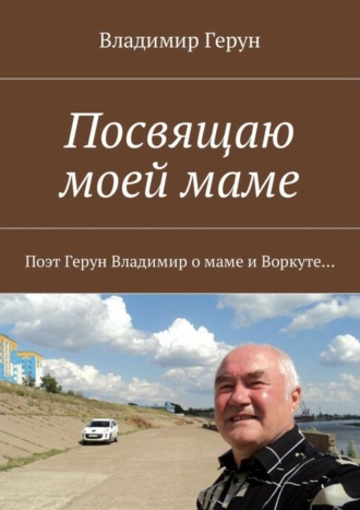 Обложка книги «Посвящаю моей маме. Поэт Герун Владимир о маме и Воркуте»