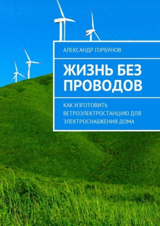 Обложка книги «Жизнь без проводов. Как изготовить ветроэлектростанцию для электроснабжения дома»