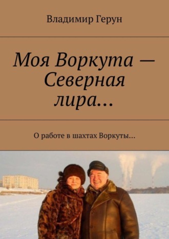Обложка книги «Моя Воркута – Северная лира… О работе в шахтах Воркуты…»